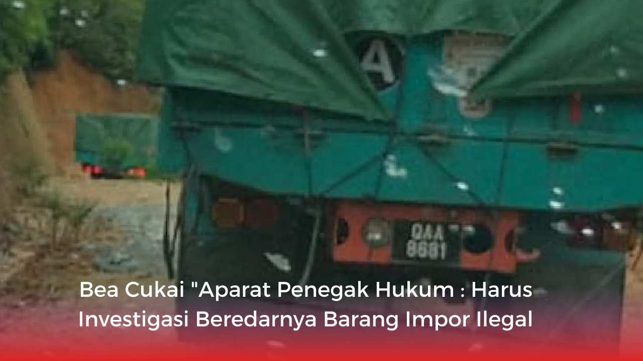 Bea Cukai "Aparat Penegak Hukum : Harus Investigasi Beredarnya Barang Impor Ilegal
